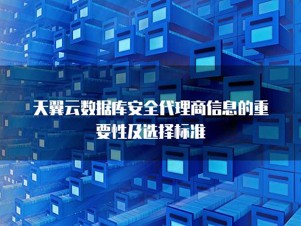 天翼云数据库安全代理商信息的重要性及选择标准