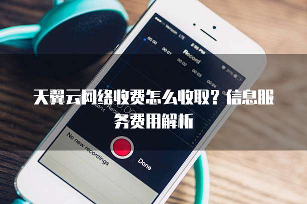 天翼云网络收费怎么收取?信息服务费用解析