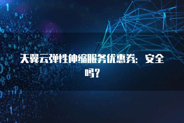 天翼云弹性伸缩服务优惠券:安全吗?