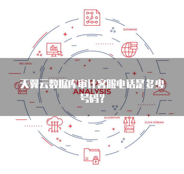 天翼云数据库审计客服电话是多少号码?