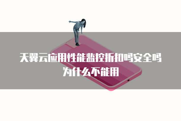 天翼云应用性能监控折扣吗安全吗为什么不能用