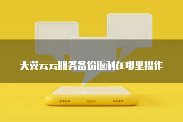 天翼云云服务备份返利在哪里操作