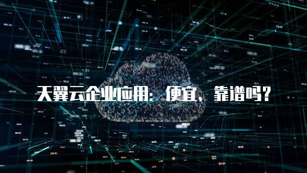 天翼云企业应用：便宜、靠谱吗？