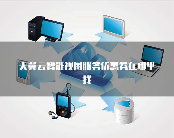 天翼云智能视图服务优惠券在哪里找