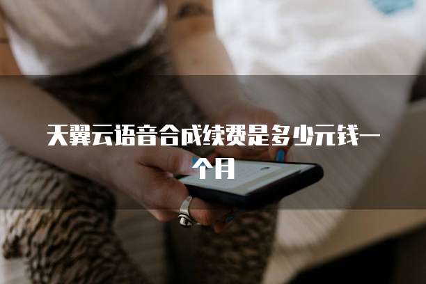 天翼云语音合成续费是多少元钱一个月