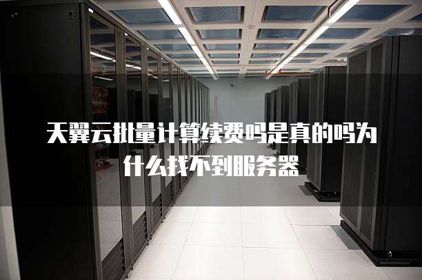 天翼云批量计算续费吗是真的吗为什么找不到服务器