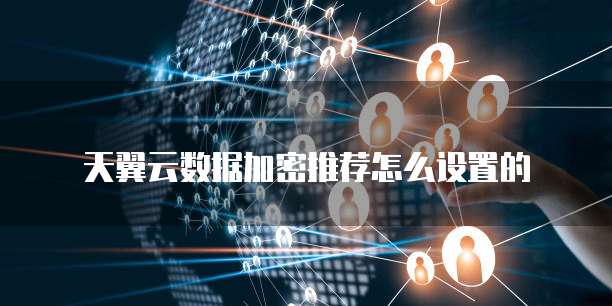 天翼云数据加密推荐怎么设置的