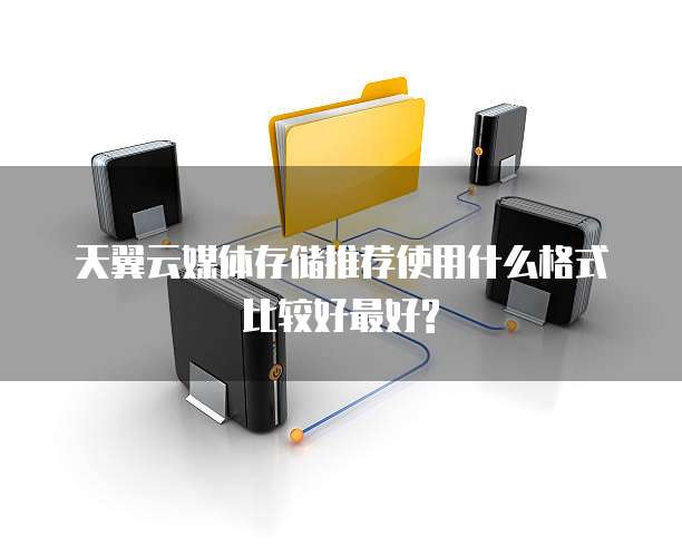 天翼云媒体存储推荐使用什么格式比较好最好?