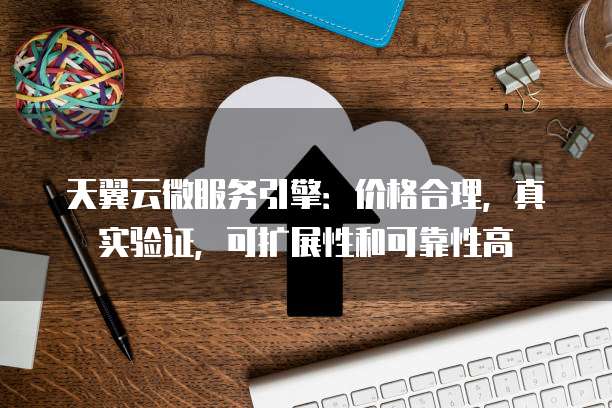 天翼云微服务引擎：价格合理，真实验证，可扩展性和可靠性高