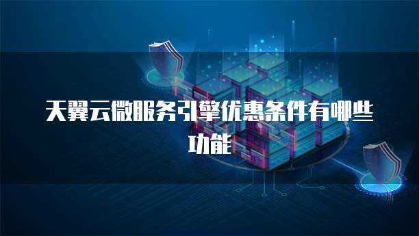 天翼云微服务引擎优惠条件有哪些功能