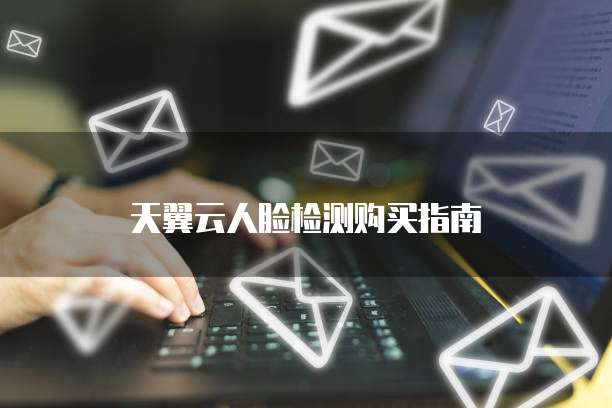 天翼云人脸检测购买指南
