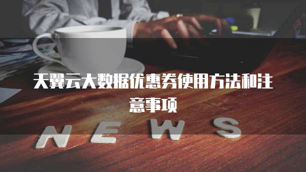 天翼云大数据优惠券使用方法和注意事项