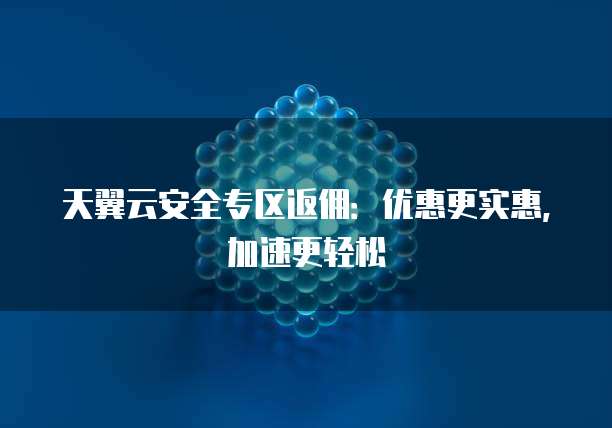 天翼云安全专区返佣:优惠更实惠,加速更轻松