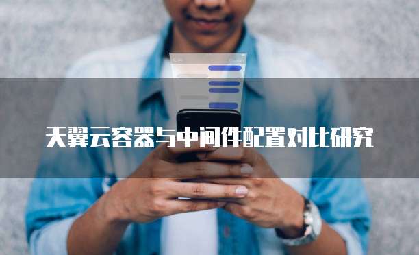天翼云容器与中间件配置对比研究
