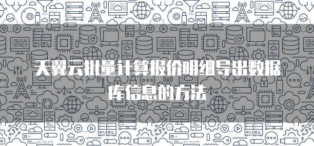 天翼云批量计算报价明细导出数据库信息的方法