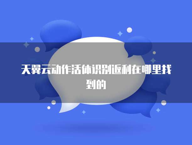 天翼云动作活体识别返利在哪里找到的