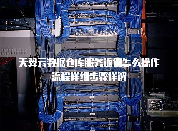 天翼云数据仓库服务返佣怎么操作流程详细步骤详解