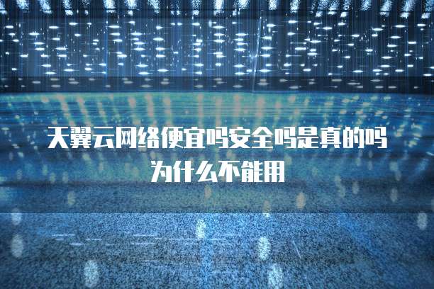 天翼云网络便宜吗安全吗是真的吗为什么不能用