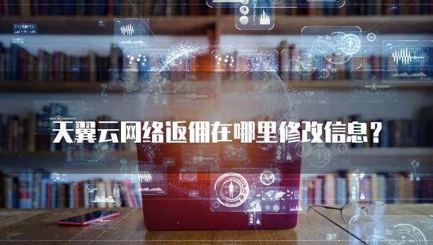 天翼云网络返佣在哪里修改信息?