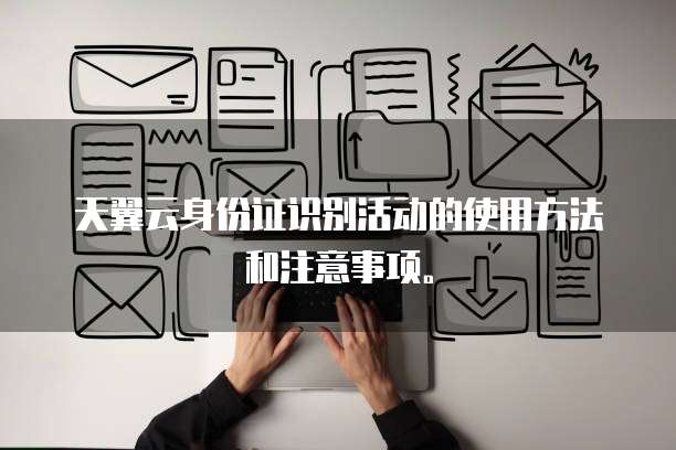 天翼云身份证识别活动的使用方法和注意事项。