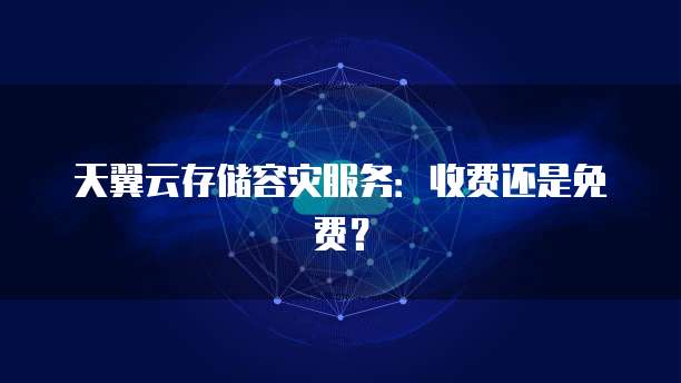 天翼云存储容灾服务：收费还是免费？