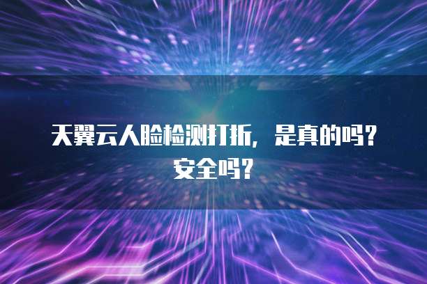 天翼云人脸检测打折,是真的吗?安全吗?