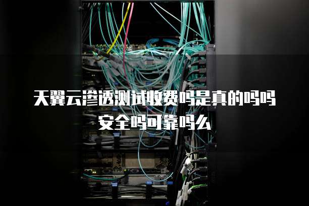 天翼云渗透测试收费吗是真的吗吗安全吗可靠吗么