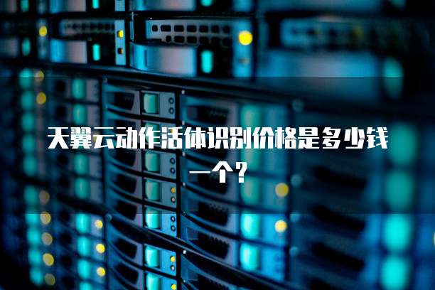 天翼云动作活体识别价格是多少钱一个？