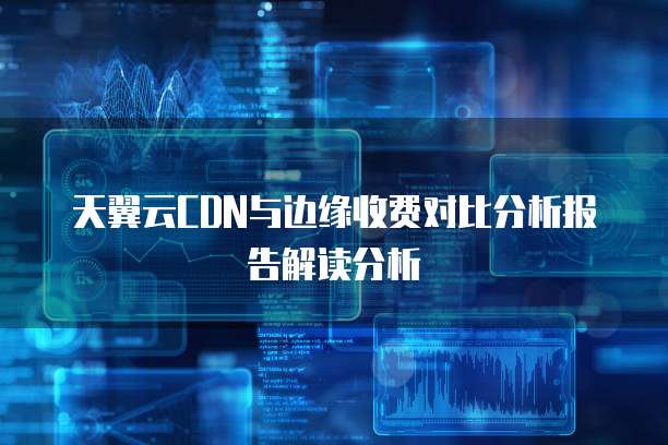 天翼云CDN与边缘收费对比分析报告解读分析
