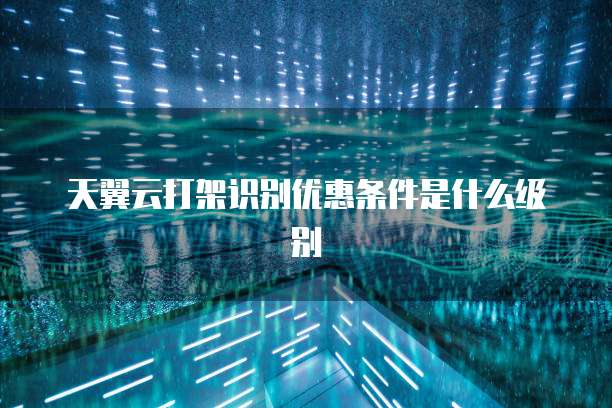天翼云打架识别优惠条件是什么级别