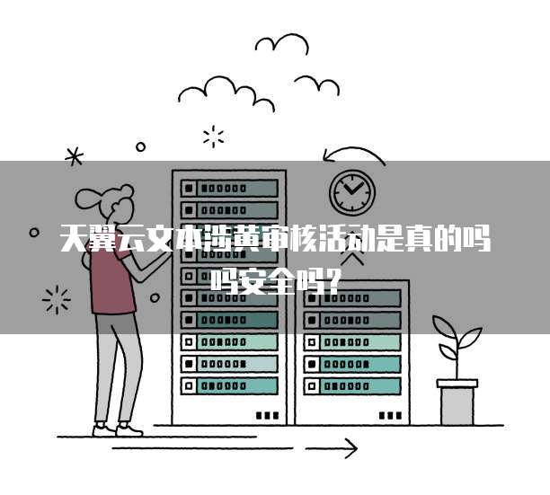 天翼云文本涉黄审核活动是真的吗吗安全吗?