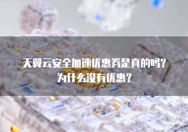 天翼云安全加速优惠券是真的吗?为什么没有优惠?