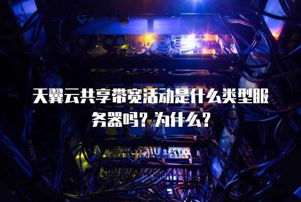 天翼云共享带宽活动是什么类型服务器吗?为什么?