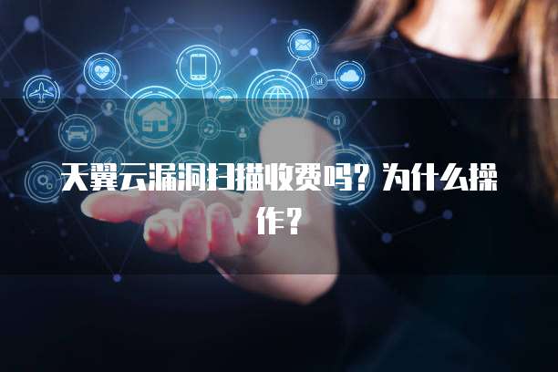 天翼云漏洞扫描收费吗？为什么操作？