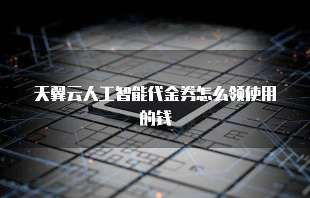 天翼云人工智能代金券怎么领使用的钱