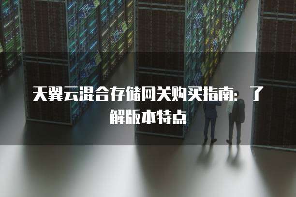 天翼云混合存储网关购买指南:了解版本特点