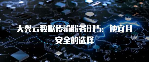 天翼云数据传输服务DTS:便宜且安全的选择