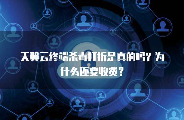 天翼云终端杀毒打折是真的吗?为什么还要收费?