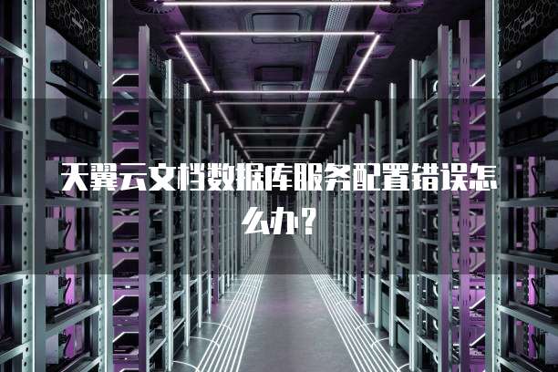 天翼云文档数据库服务配置错误怎么办?