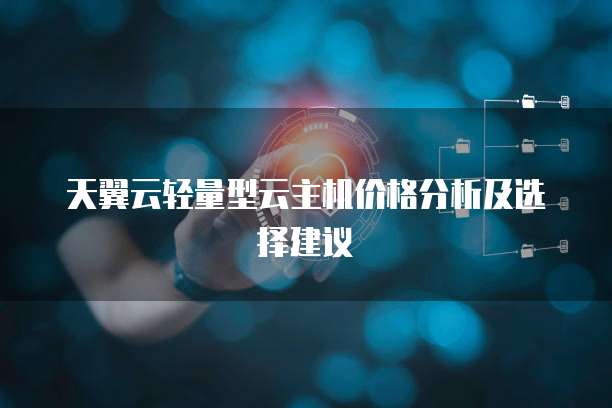 天翼云轻量型云主机价格分析及选择建议