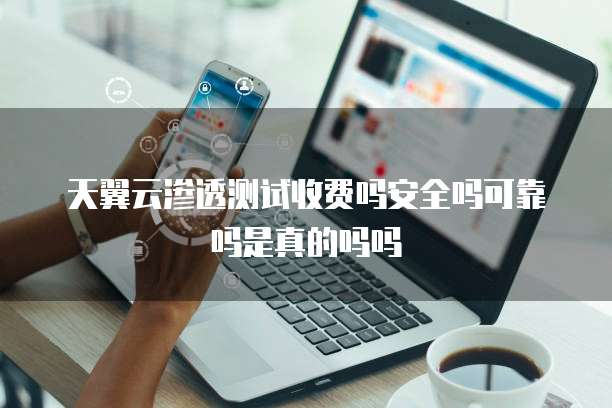 天翼云渗透测试收费吗安全吗可靠吗是真的吗吗