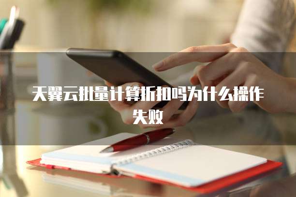 天翼云批量计算折扣吗为什么操作失败