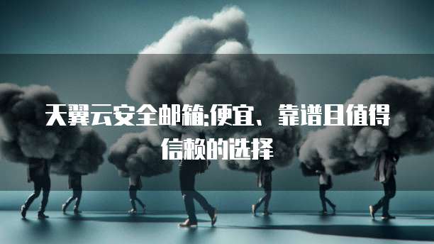 天翼云安全邮箱:便宜、靠谱且值得信赖的选择