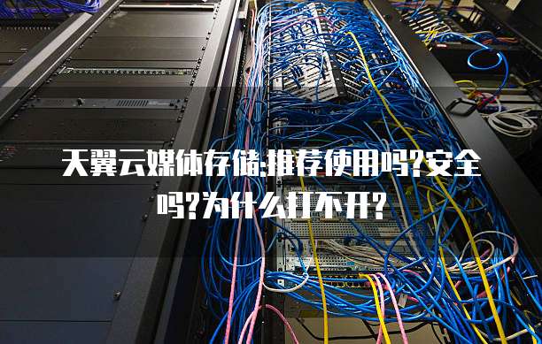 天翼云媒体存储:推荐使用吗?安全吗?为什么打不开?