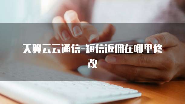 天翼云云通信-短信返佣在哪里修改