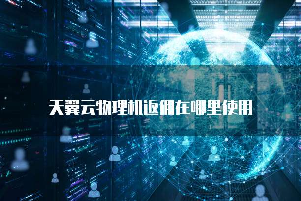 天翼云物理机返佣在哪里使用