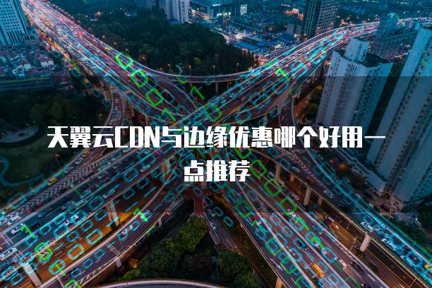 天翼云CDN与边缘优惠哪个好用一点推荐