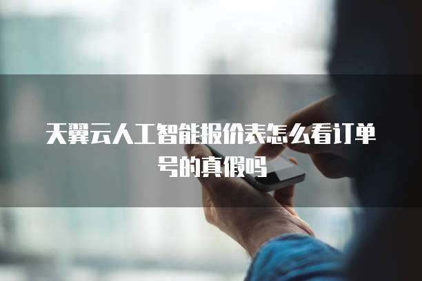 天翼云人工智能报价表怎么看订单号的真假吗