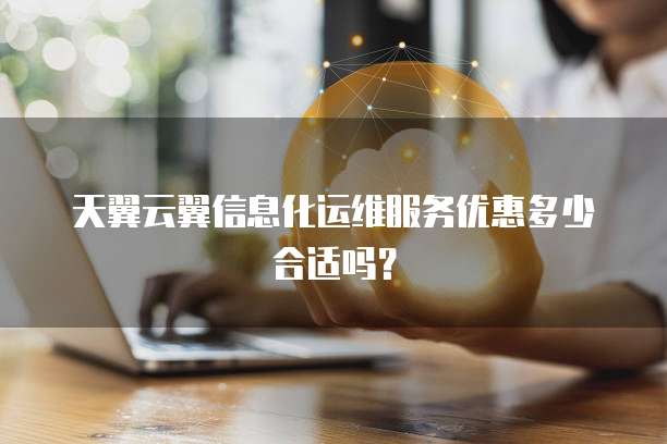 天翼云翼信息化运维服务优惠多少合适吗?