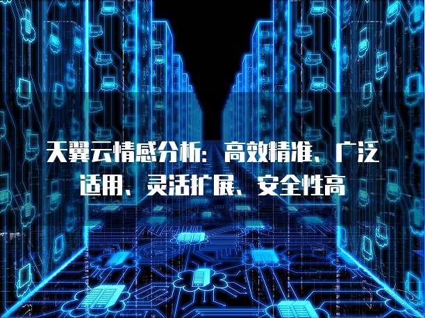 天翼云情感分析:高效精准、广泛适用、灵活扩展、安全性高